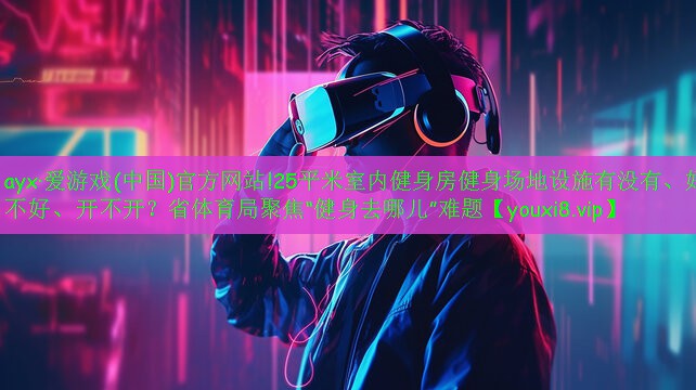 ayx·愛游戲(中國)官方網(wǎng)站!25平米室內(nèi)健身房健身場地設(shè)施有沒有、好不好、開不開？省體育局聚焦“健身去哪兒”難題