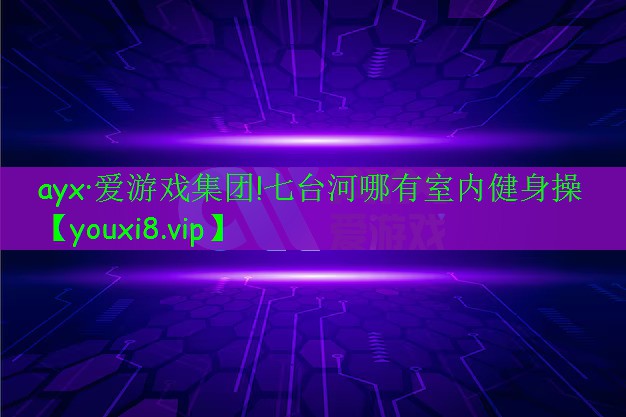 ayx·愛(ài)游戲集團(tuán)!七臺(tái)河哪有室內(nèi)健身操