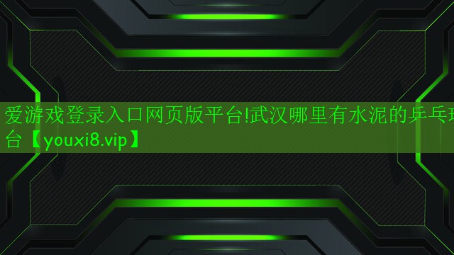 愛游戲登錄入口網(wǎng)頁版平臺!武漢哪里有水泥的乒乓球臺