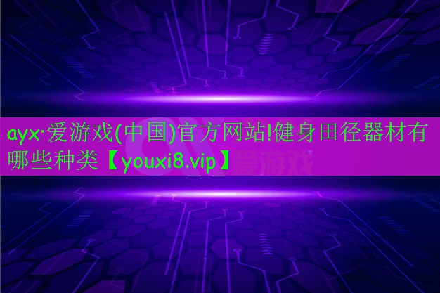 ayx·愛(ài)游戲(中國(guó))官方網(wǎng)站!健身田徑器材有哪些種類