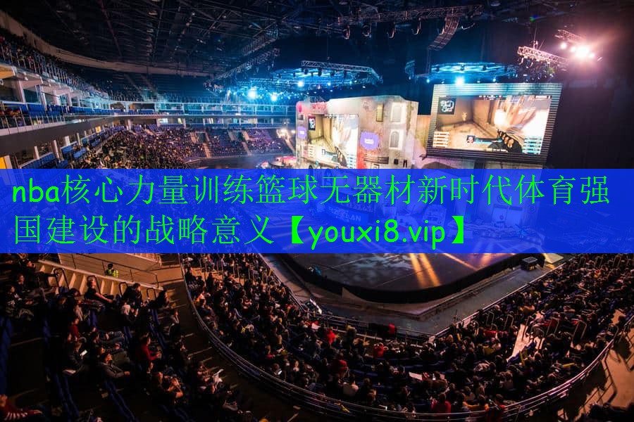 nba核心力量訓練籃球無器材新時代體育強國建設的戰(zhàn)略意義